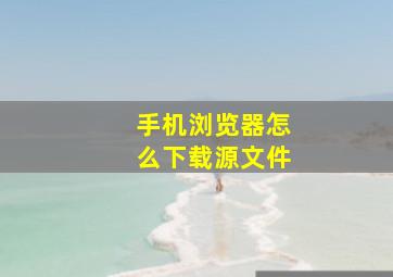 手机浏览器怎么下载源文件