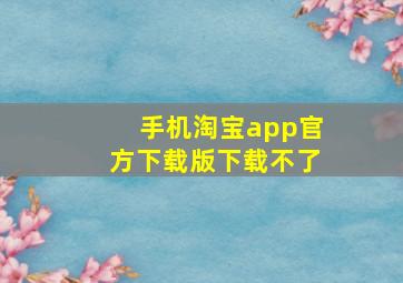 手机淘宝app官方下载版下载不了