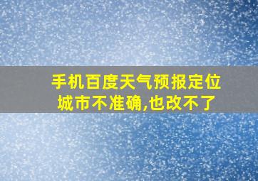 手机百度天气预报定位城市不准确,也改不了