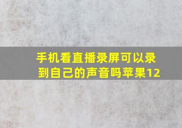 手机看直播录屏可以录到自己的声音吗苹果12