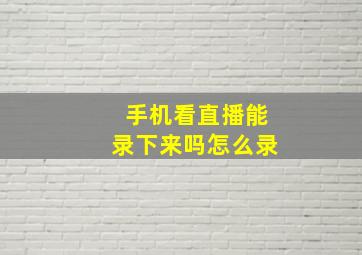 手机看直播能录下来吗怎么录