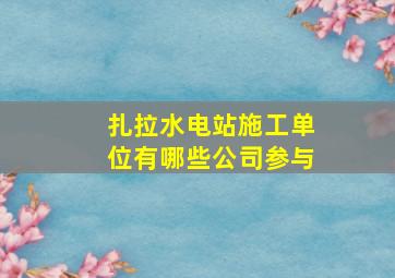 扎拉水电站施工单位有哪些公司参与