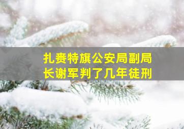 扎赉特旗公安局副局长谢军判了几年徒刑