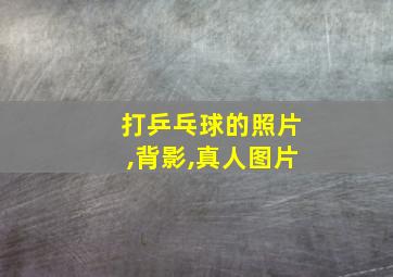 打乒乓球的照片,背影,真人图片