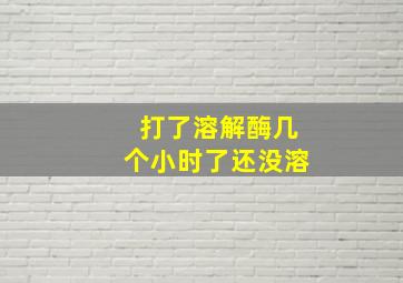 打了溶解酶几个小时了还没溶