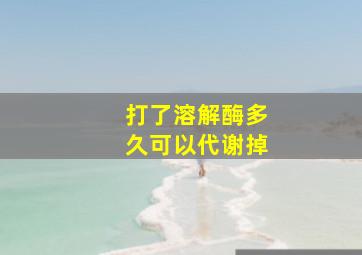 打了溶解酶多久可以代谢掉