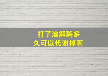 打了溶解酶多久可以代谢掉啊