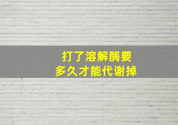 打了溶解酶要多久才能代谢掉