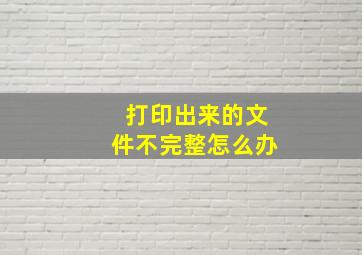 打印出来的文件不完整怎么办