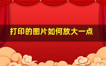 打印的图片如何放大一点