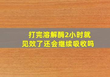 打完溶解酶2小时就见效了还会继续吸收吗