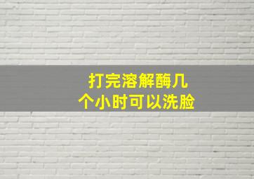 打完溶解酶几个小时可以洗脸