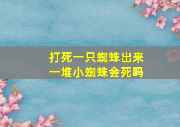 打死一只蜘蛛出来一堆小蜘蛛会死吗