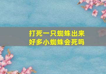 打死一只蜘蛛出来好多小蜘蛛会死吗