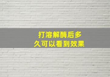 打溶解酶后多久可以看到效果