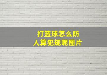 打篮球怎么防人算犯规呢图片