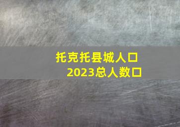 托克托县城人口2023总人数口