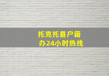 托克托县户籍办24小时热线