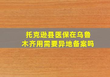 托克逊县医保在乌鲁木齐用需要异地备案吗