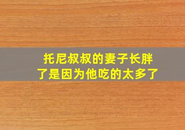 托尼叔叔的妻子长胖了是因为他吃的太多了