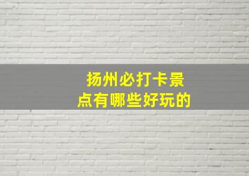 扬州必打卡景点有哪些好玩的