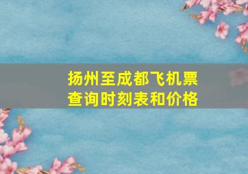 扬州至成都飞机票查询时刻表和价格