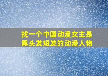 找一个中国动漫女主是黑头发短发的动漫人物