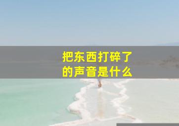 把东西打碎了的声音是什么