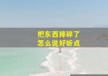 把东西摔碎了怎么说好听点