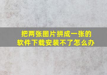 把两张图片拼成一张的软件下载安装不了怎么办