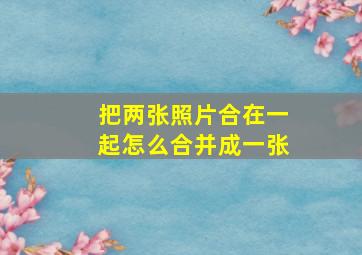 把两张照片合在一起怎么合并成一张