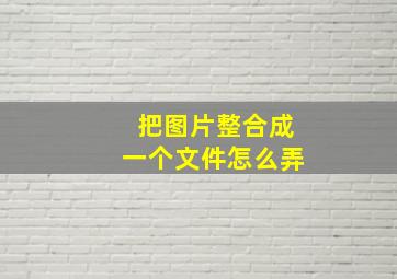 把图片整合成一个文件怎么弄