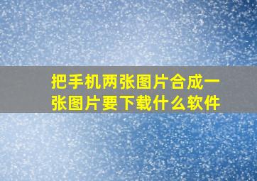 把手机两张图片合成一张图片要下载什么软件