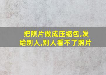 把照片做成压缩包,发给别人,别人看不了照片