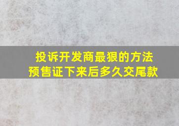 投诉开发商最狠的方法预售证下来后多久交尾款