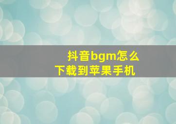 抖音bgm怎么下载到苹果手机