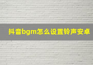 抖音bgm怎么设置铃声安卓