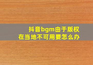 抖音bgm由于版权在当地不可用要怎么办