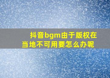 抖音bgm由于版权在当地不可用要怎么办呢