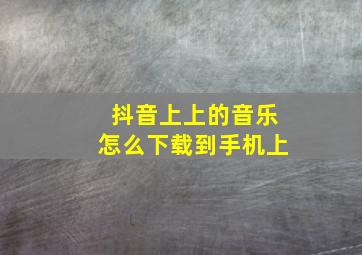 抖音上上的音乐怎么下载到手机上