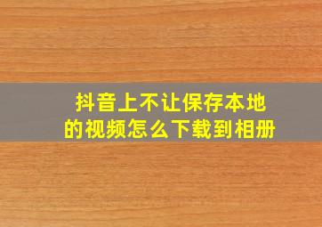 抖音上不让保存本地的视频怎么下载到相册