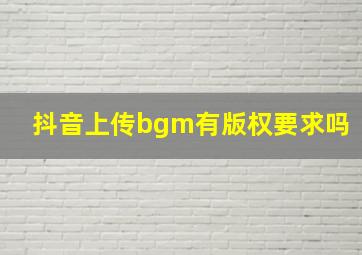 抖音上传bgm有版权要求吗