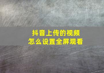 抖音上传的视频怎么设置全屏观看