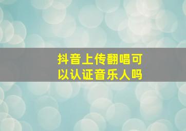 抖音上传翻唱可以认证音乐人吗