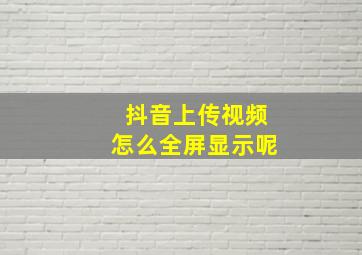 抖音上传视频怎么全屏显示呢