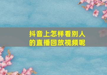 抖音上怎样看别人的直播回放视频呢