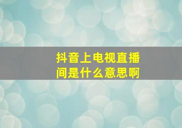 抖音上电视直播间是什么意思啊