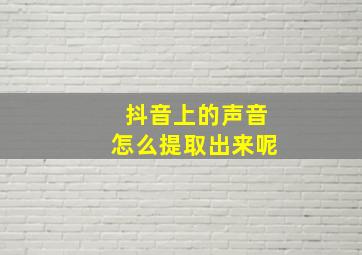 抖音上的声音怎么提取出来呢