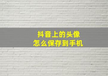 抖音上的头像怎么保存到手机