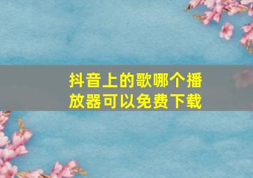 抖音上的歌哪个播放器可以免费下载